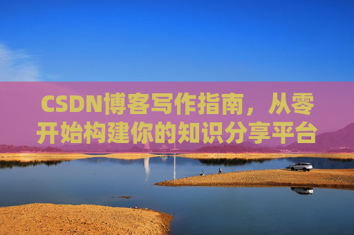 CSDN博客写作指南,从零开始构建你的知识分享平台 CSDN博客写作指南,从零开始构建你的知识分享平台